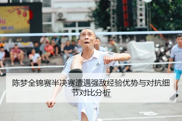陈梦全锦赛半决赛遭遇强敌经验优势与对抗细节对比分析