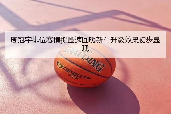 周冠宇排位赛模拟圈速回暖新车升级效果初步显现