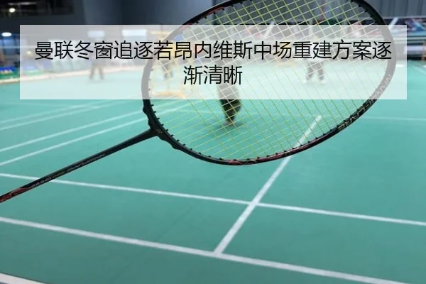 曼联冬窗追逐若昂内维斯中场重建方案逐渐清晰